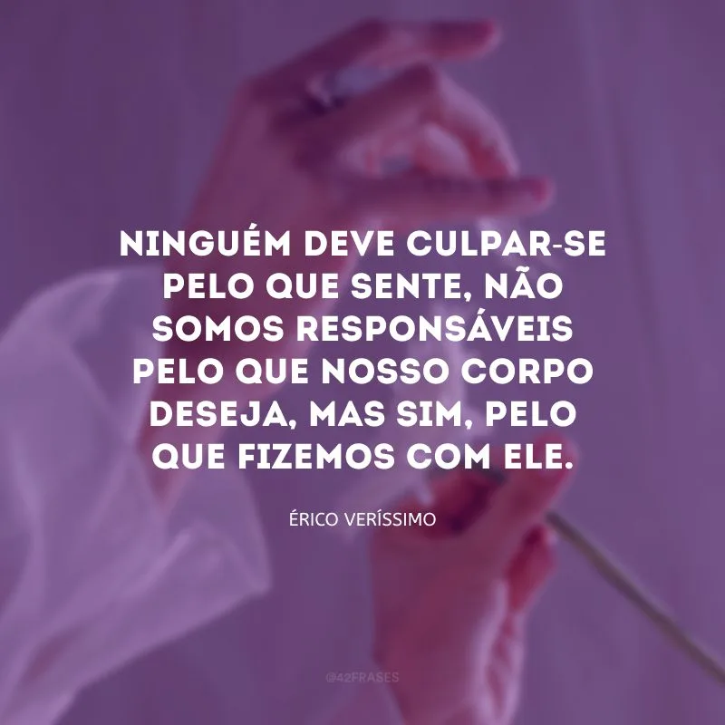 Ninguém deve culpar-se pelo que sente, não somos responsáveis pelo que nosso corpo deseja, mas sim, pelo que fizemos com ele.