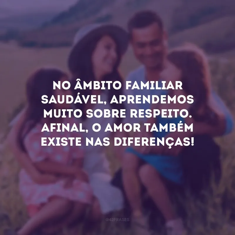 No âmbito familiar saudável, aprendemos muito sobre respeito. Afinal, o amor também existe nas diferenças!