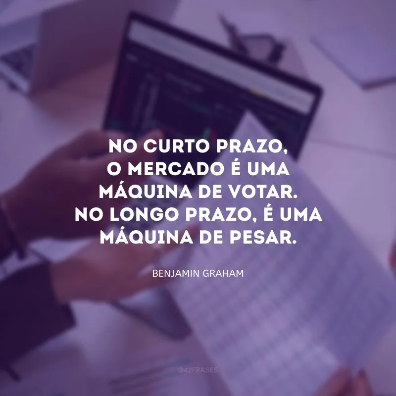 No curto prazo, o mercado é uma máquina de votar. No longo prazo, é uma máquina de pesar.