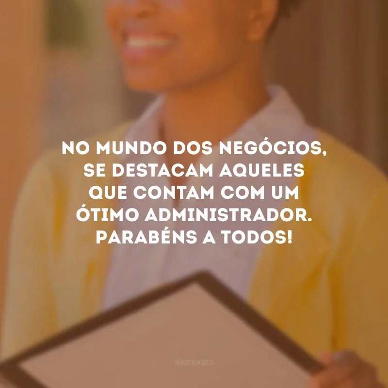 No mundo dos negócios, se destacam aqueles que contam com um ótimo administrador. Parabéns a todos!