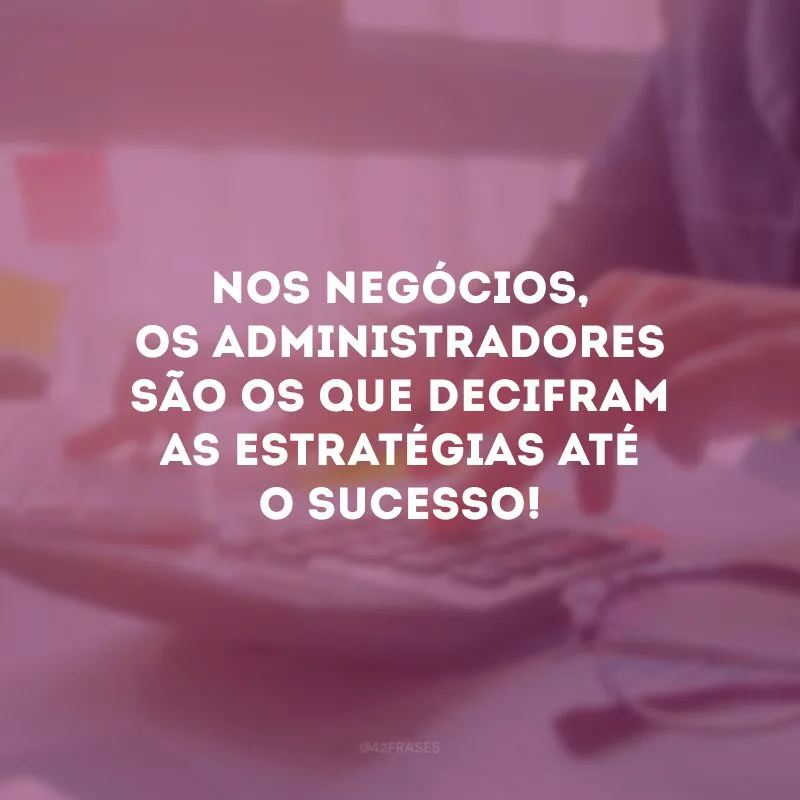 Nos negócios, os administradores são os que decifram as estratégias até o sucesso!