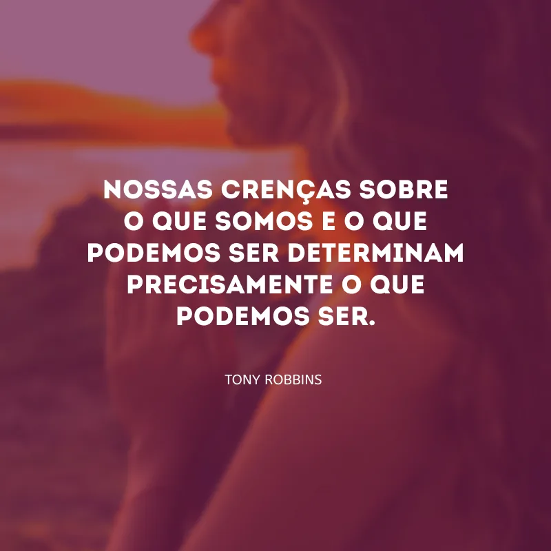 Nossas crenças sobre o que somos e o que podemos ser determinam precisamente o que podemos ser. 