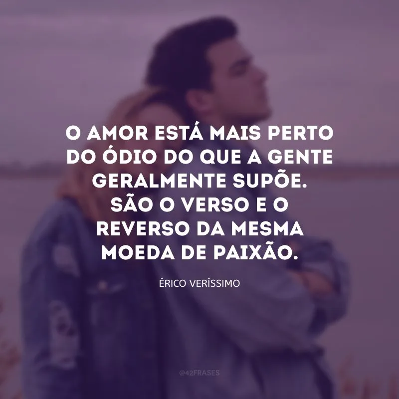 O amor está mais perto do ódio do que a gente geralmente supõe. São o verso e o reverso da mesma moeda de paixão.