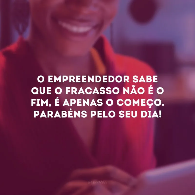 O empreendedor sabe que o fracasso não é o fim, é apenas o começo. Parabéns pelo seu dia!