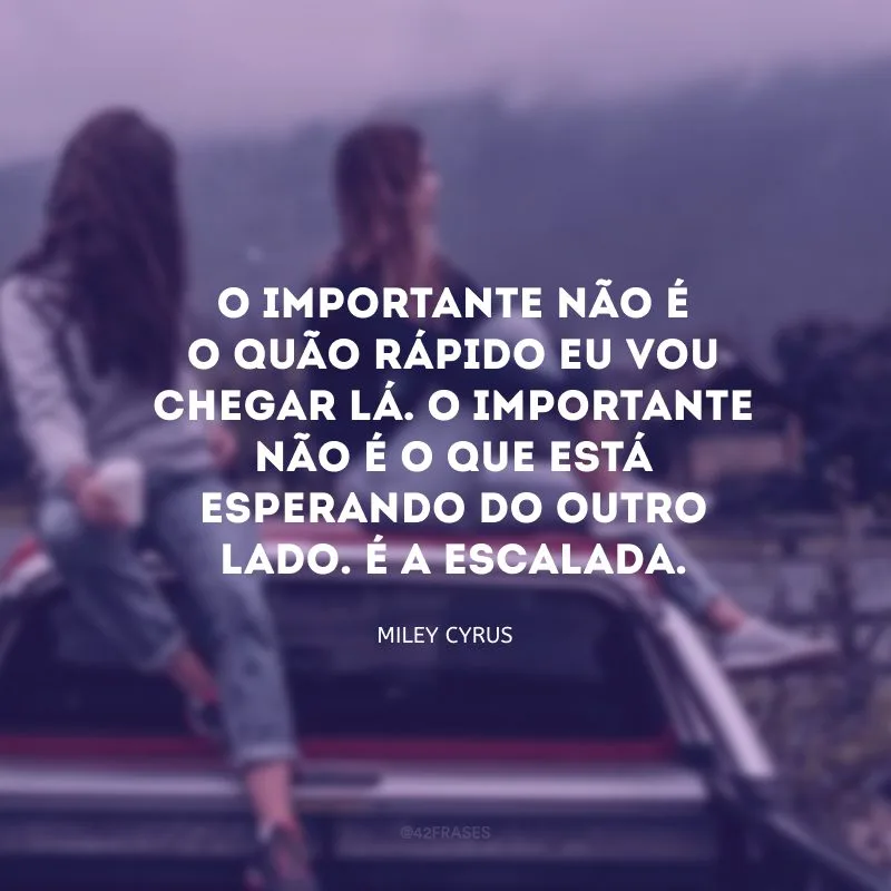 O importante não é o quão rápido eu vou chegar lá. O importante não é o que está esperando do outro lado. É a escalada.