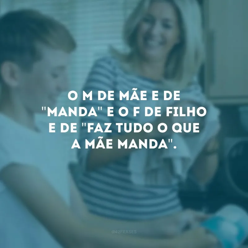 O M de mãe e de \"manda\" e o F de filho e de \"faz tudo o que a mãe manda\".