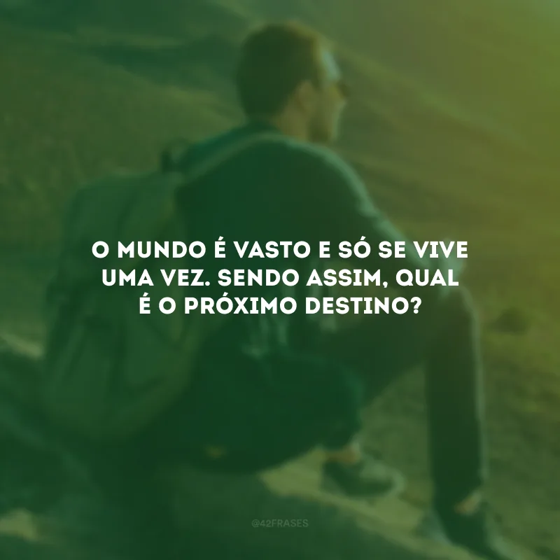 O mundo é vasto e só se vive uma vez. Sendo assim, qual é o próximo destino?