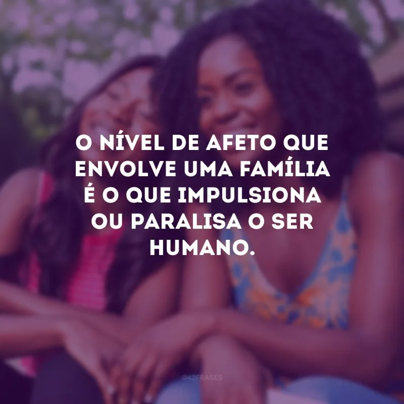 O nível de afeto que envolve uma família é o que impulsiona ou paralisa o ser humano.
