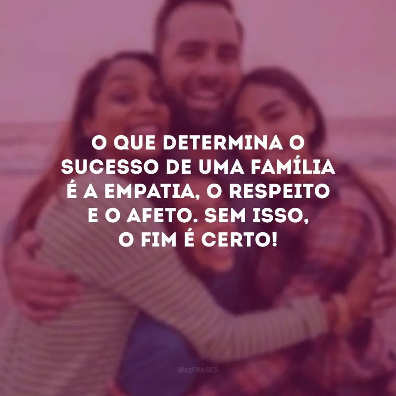 O que determina o sucesso de uma família é a empatia, o respeito e o afeto. Sem isso, o fim é certo!