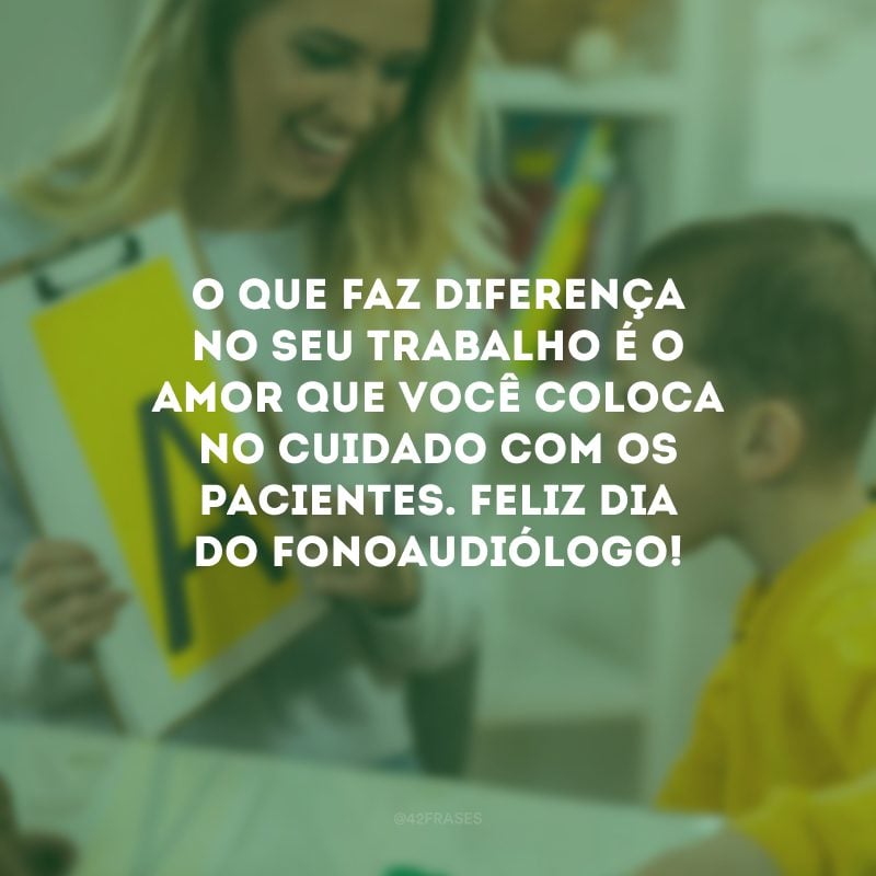 O que faz diferença no seu trabalho é o amor que você coloca no cuidado com os pacientes. Feliz Dia do Fonoaudiólogo!