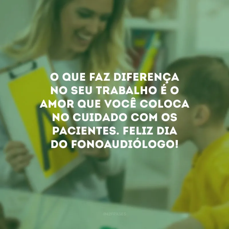 O que faz diferença no seu trabalho é o amor que você coloca no cuidado com os pacientes. Feliz Dia do Fonoaudiólogo!