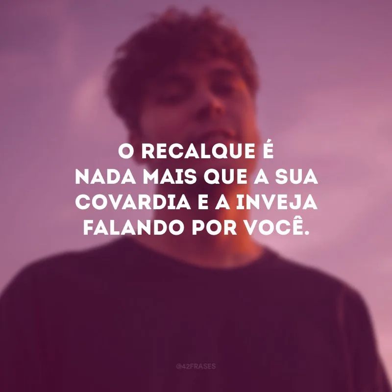 O recalque é nada mais que a sua covardia e a inveja falando por você.