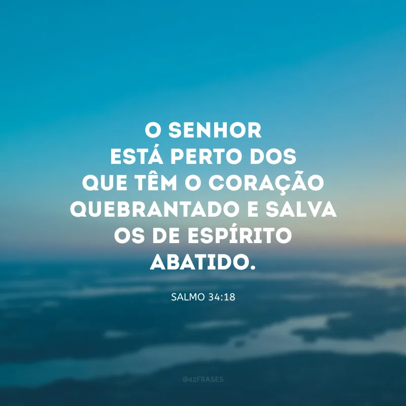 O Senhor está perto dos que têm o coração quebrantado e salva os de espírito abatido.