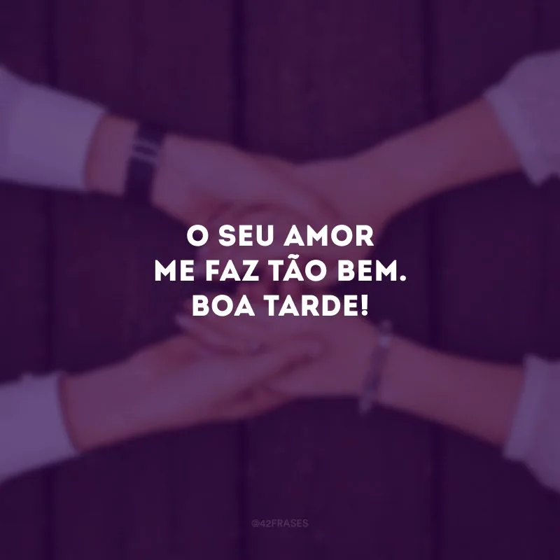 O seu amor me faz tão bem. Boa tarde! 