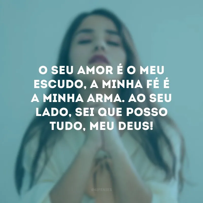 O Seu amor é o meu escudo, a minha fé é a minha arma. Ao Seu lado, sei que posso tudo, meu Deus!