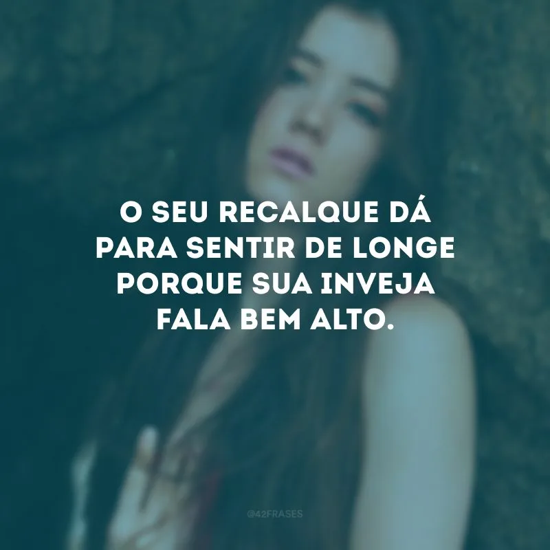 O seu recalque dá para sentir de longe porque sua inveja fala bem alto.