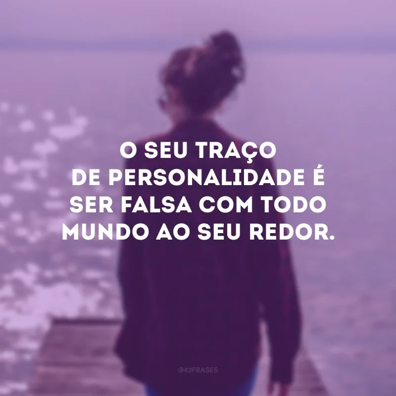 O seu traço de personalidade é ser falsa com todo mundo ao seu redor.