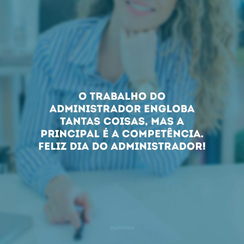 O trabalho do administrador engloba tantas coisas, mas a principal é a competência. Feliz Dia do Administrador!