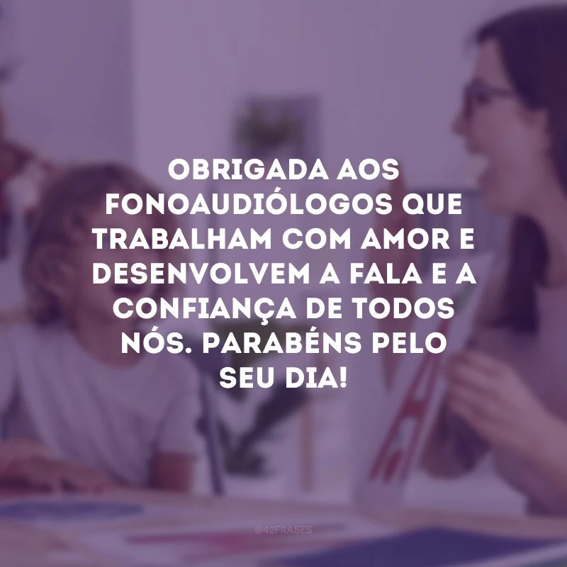 Obrigada aos fonoaudiólogos que trabalham com amor e desenvolvem a fala e a confiança de todos nós. Parabéns pelo seu dia!