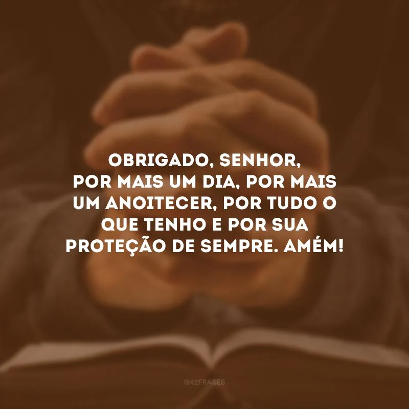Obrigado, Senhor, por mais um dia, por mais um anoitecer, por tudo o que tenho e por Sua proteção de sempre. Amém! 