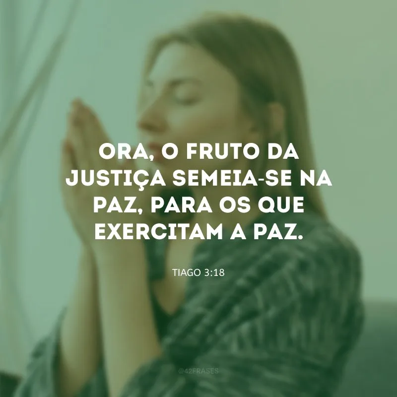 Ora, o fruto da justiça semeia-se na paz, para os que exercitam a paz.
