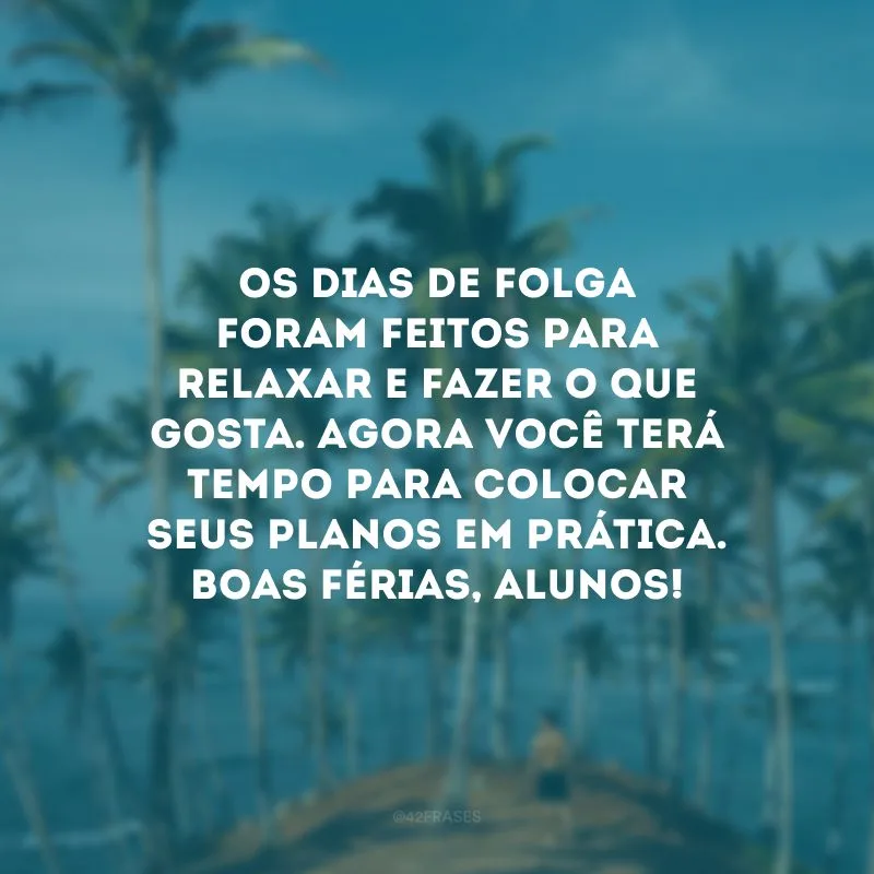 Os dias de folga foram feitos para relaxar e fazer o que gosta. Agora você terá tempo para colocar seus planos em prática. Boas férias, alunos!