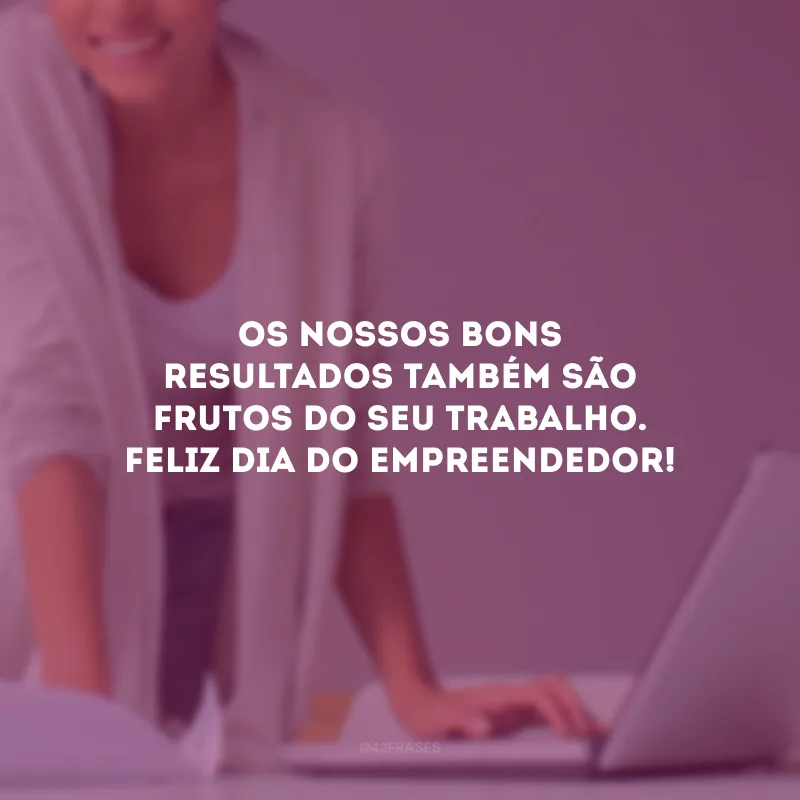 Os nossos bons resultados também são frutos do seu trabalho. Feliz Dia do Empreendedor!