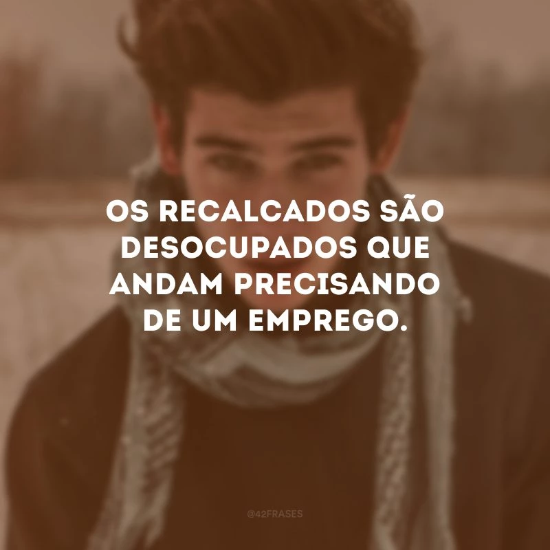 Os recalcados são desocupados que andam precisando de um emprego.