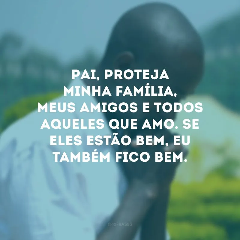Pai, proteja minha família, meus amigos e todos aqueles que amo. Se eles estão bem, eu também fico bem.