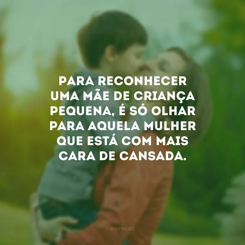 Para reconhecer uma mãe de criança pequena, é só olhar para aquela mulher que está com mais cara de cansada.