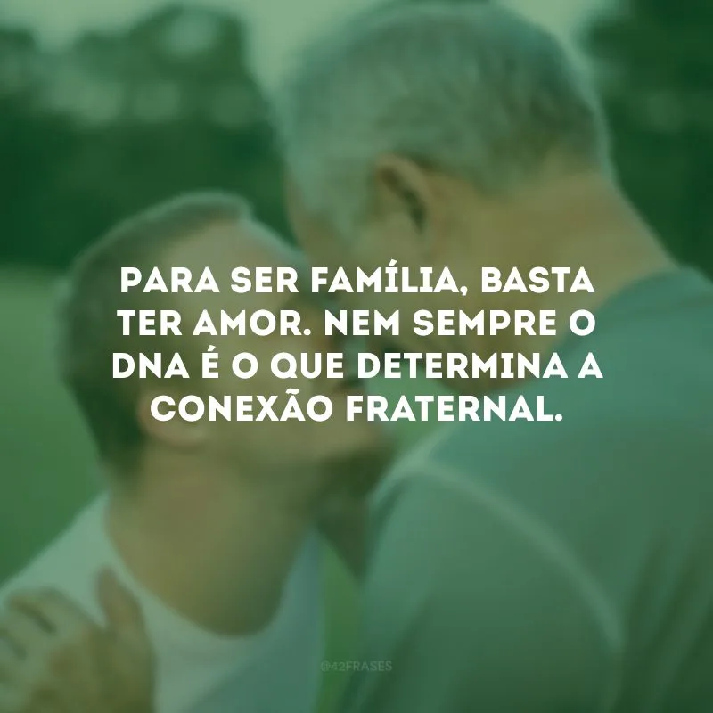 Para ser família, basta ter amor. Nem sempre o DNA é o que determina a conexão fraternal.