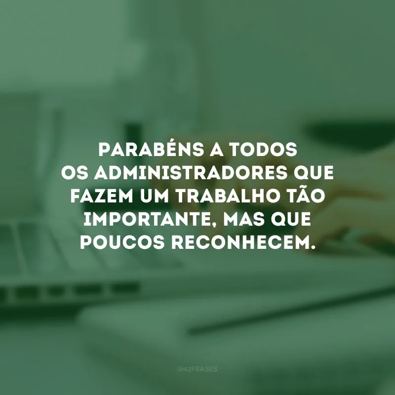 Parabéns a todos os administradores que fazem um trabalho tão importante, mas que poucos reconhecem.