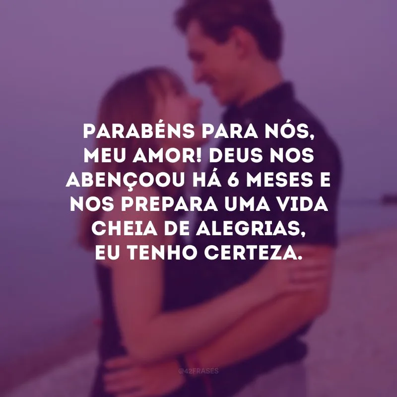 Parabéns para nós, meu amor! Deus nos abençoou há 6 meses e nos prepara uma vida cheia de alegrias, eu tenho certeza.