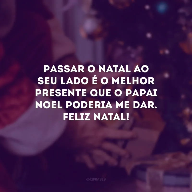 Passar o Natal ao seu lado é o melhor presente que o Papai Noel poderia me dar. Feliz Natal!