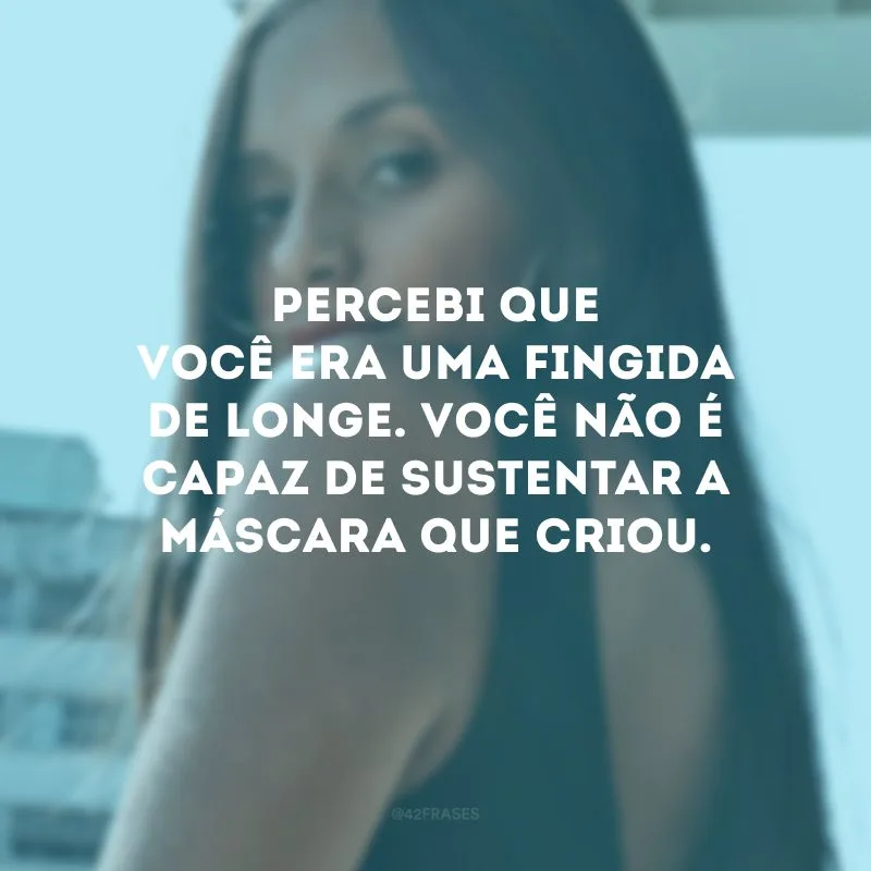Percebi que você era uma fingida de longe. Você não é capaz de sustentar a máscara que criou.