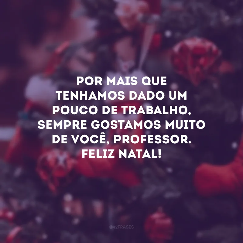 Por mais que tenhamos dado um pouco de trabalho, sempre gostamos muito de você, professor. Feliz Natal!