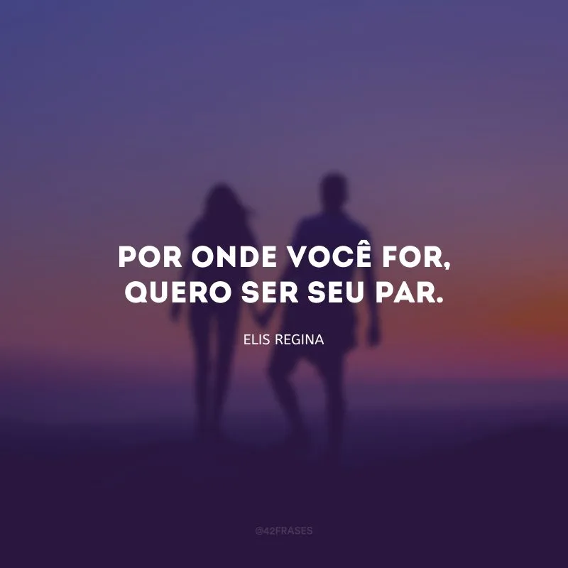 Por onde você for, quero ser seu par.