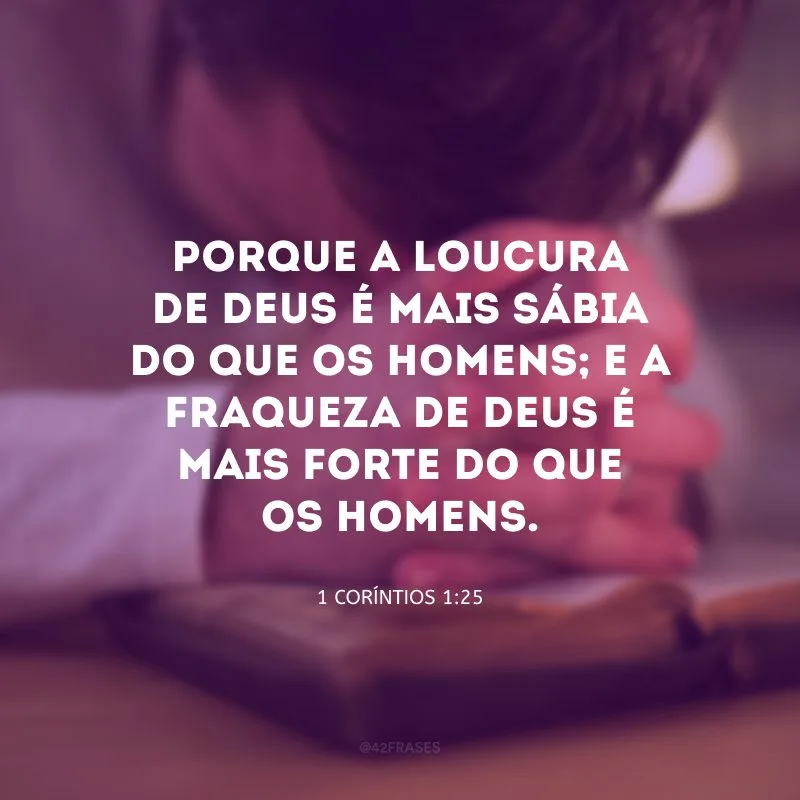 Porque a loucura de Deus é mais sábia do que os homens; e a fraqueza de Deus é mais forte do que os homens.