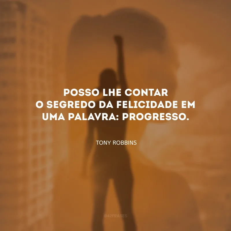 Posso lhe contar o segredo da felicidade em uma palavra: progresso.