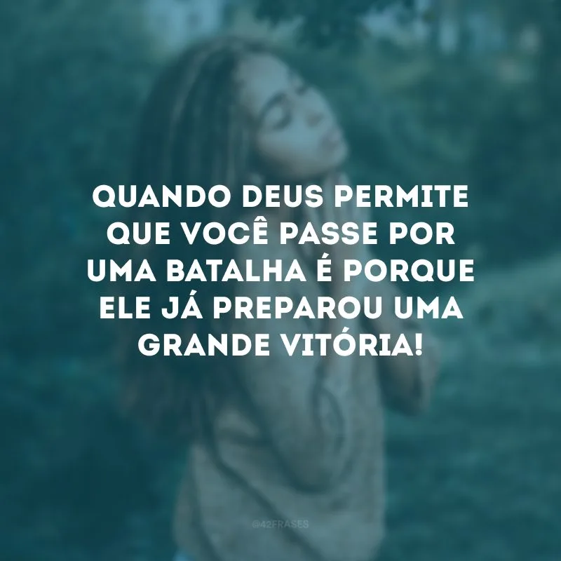 Quando Deus permite que você passe por uma batalha é porque Ele já preparou uma grande vitória!