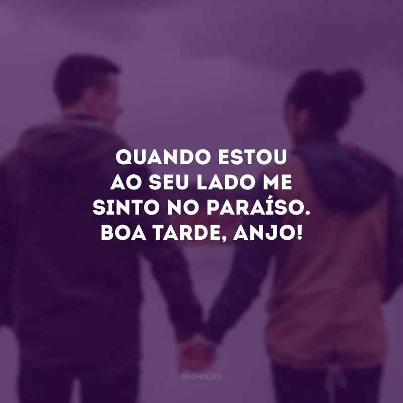 Quando estou ao seu lado me sinto no paraíso. Boa tarde, anjo! 