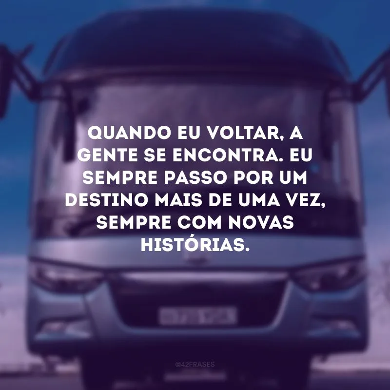 Quando eu voltar, a gente se encontra. Eu sempre passo por um destino mais de uma vez, sempre com novas histórias.