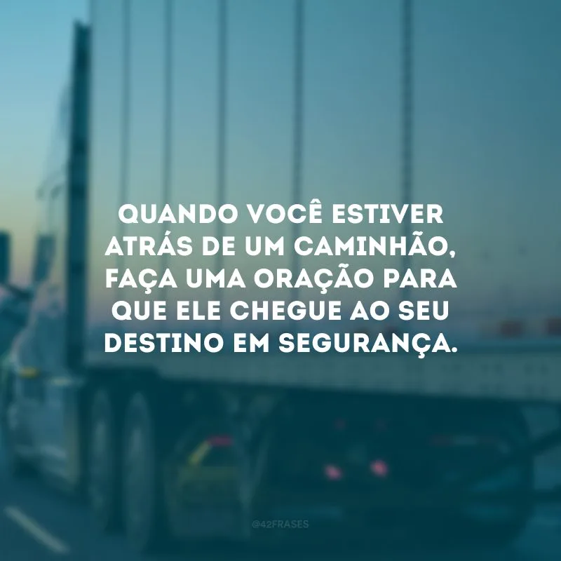 Quando você estiver atrás de um caminhão, faça uma oração para que ele chegue ao seu destino em segurança.