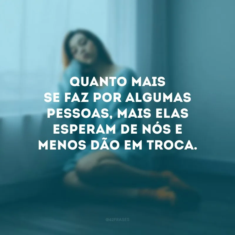 Quanto mais se faz por algumas pessoas, mais elas esperam de nós e menos dão em troca. 