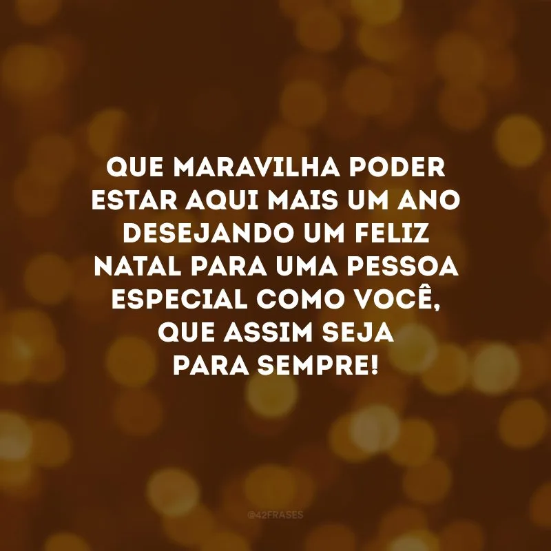 Que maravilha poder estar aqui mais um ano desejando um Feliz Natal para uma pessoa especial como você, que assim seja para sempre!