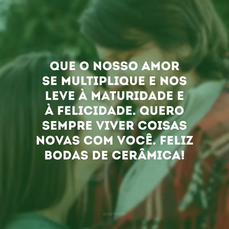 Que o nosso amor se multiplique e nos leve à maturidade e à felicidade. Quero sempre viver coisas novas com você. Feliz bodas de cerâmica!