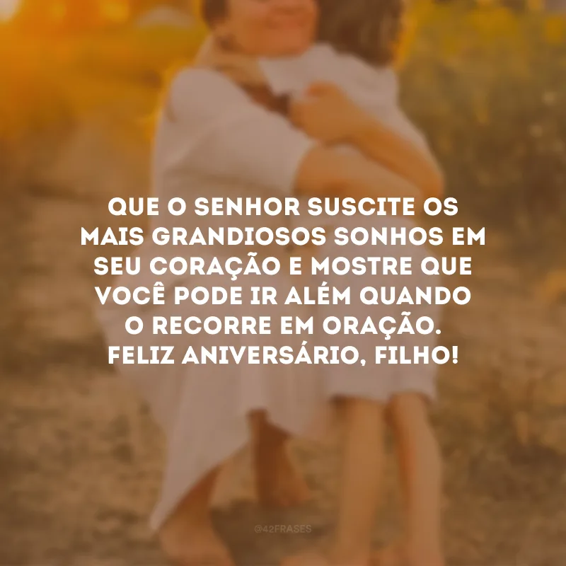 Que o Senhor suscite os mais grandiosos sonhos em seu coração e mostre que você pode ir além quando o recorre em oração. Feliz aniversário, filho!