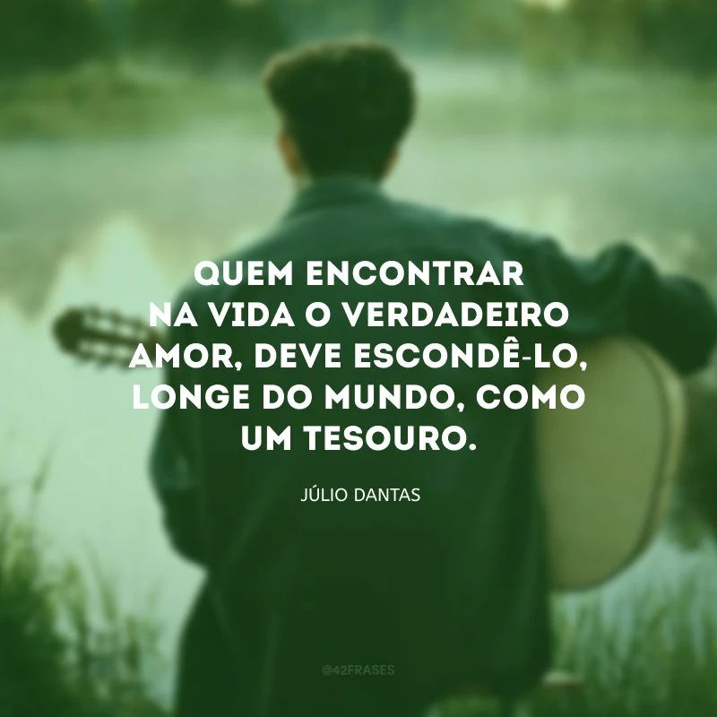 Quem encontrar na vida o verdadeiro amor, deve escondê-lo, longe do mundo, como um tesouro.