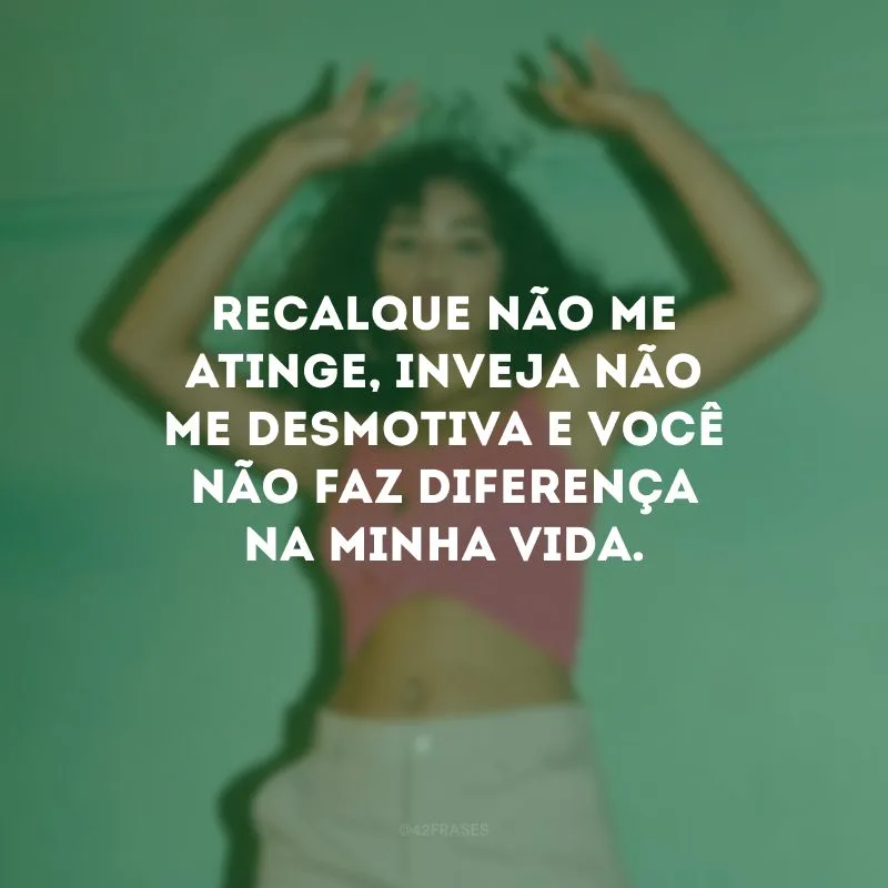 Recalque não me atinge, inveja não me desmotiva e você não faz diferença na minha vida.