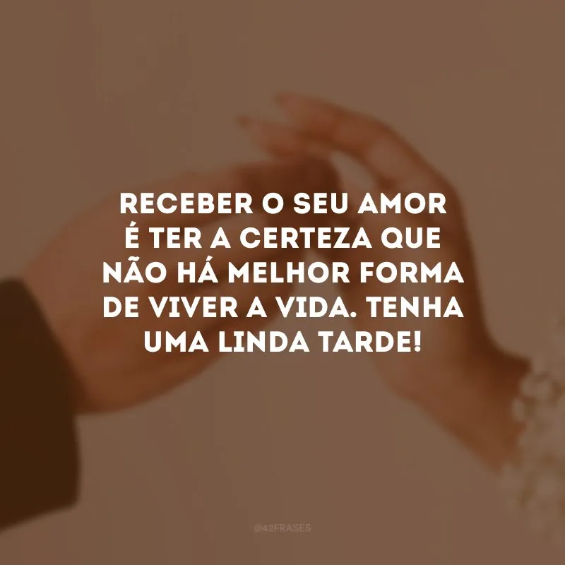 Receber o seu amor é ter a certeza que não há melhor forma de viver a vida. Tenha uma linda tarde!